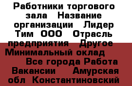 Работники торгового зала › Название организации ­ Лидер Тим, ООО › Отрасль предприятия ­ Другое › Минимальный оклад ­ 28 000 - Все города Работа » Вакансии   . Амурская обл.,Константиновский р-н